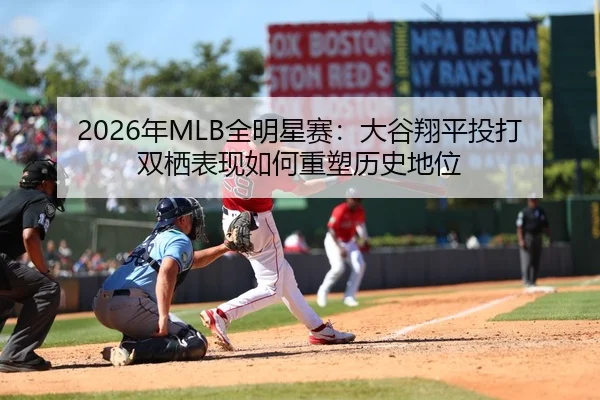 2026年MLB全明星赛：大谷翔平投打双栖表现如何重塑历史地位