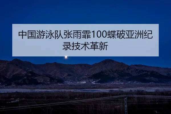 中国游泳队张雨霏100蝶破亚洲纪录技术革新（hth）