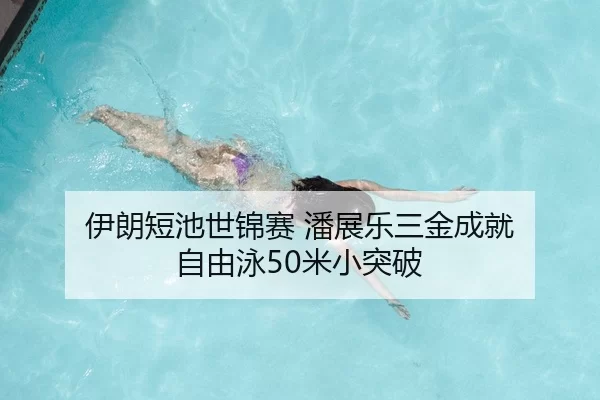 伊朗短池世锦赛 潘展乐三金成就 自由泳50米小突破 | hth